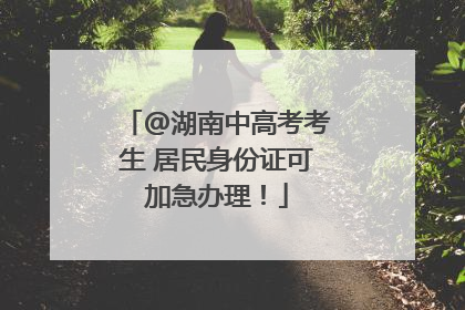 @湖南中高考考生 居民身份证可加急办理！
