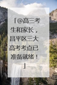 @高三考生和家长，昌平区三大高考考点已准备就绪！