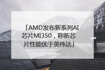 AMD发布新系列AI芯片MI350，称新芯片性能优于英伟达