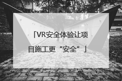 VR安全体验让项目施工更“安全”